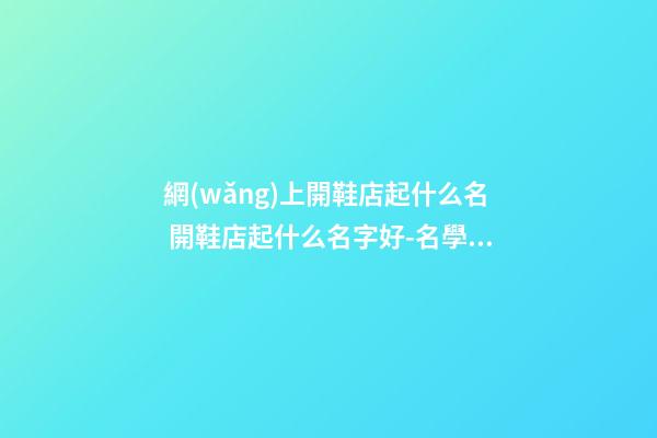 網(wǎng)上開鞋店起什么名 開鞋店起什么名字好-名學(xué)網(wǎng)